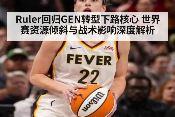 Ruler回归GEN转型下路核心 世界赛资源倾斜与战术影响深度解析